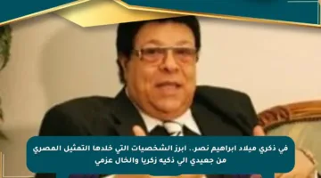 في ذكرى ميلاد إبراهيم نصر.. أبرز الشخصيات التي خلدها التمثيل المصري من جعيدي إلى ذكية زكريا والخال عزمي